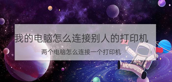 我的电脑怎么连接别人的打印机 两个电脑怎么连接一个打印机？